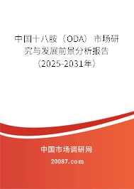 中国十八胺(ODA)市场研究与发展前景分析报告(2025-2031年) 中国十八胺(ODA)市场研究与发展前景分析报告(2025-2031年)