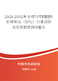 2026-2032年全球与中国图形处理单元(GPU)行业调研及前景趋势预测报告 2026-2032年全球与中国图形处理单元(GPU)行业调研及前景趋势预测报告