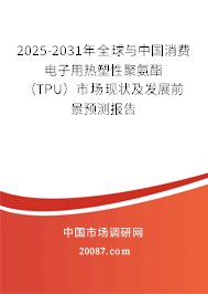 2025-2031年全球与中国消费电子用热塑性聚氨酯(TPU)市场现状及发展前景预测报告 2025-2031年全球与中国消费电子用热塑性聚氨酯(TPU)市场现状及发展前景预测报告