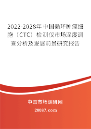 2022-2028年中国循环肿瘤细胞(CTC)检测仪市场深度调查分析及发展前景研究报告 2022-2028年中国循环肿瘤细胞(CTC)检测仪市场深度调查分析及发展前景研究报告