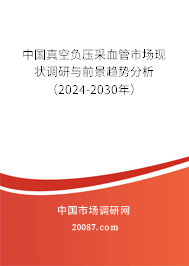 中国真空负压采血管市场现状调研与前景趋势分析（2024-2030年）
