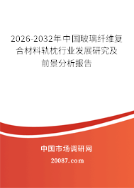 2026-2032年中国玻璃纤维复合材料轨枕行业发展研究及前景分析报告