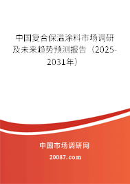 中国复合保温涂料市场调研及未来趋势预测报告(2025-2031年) 中国复合保温涂料市场调研及未来趋势预测报告(2025-2031年)