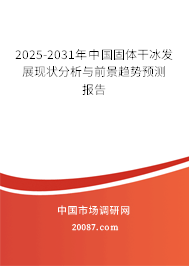 2025-2031年中国固体干冰发展现状分析与前景趋势预测报告
