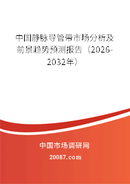 中国静脉导管带市场分析及前景趋势预测报告(2026-2032年) 中国静脉导管带市场分析及前景趋势预测报告(2026-2032年)
