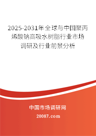 2025-2031年全球与中国聚丙烯酸钠高吸水树脂行业市场调研及行业前景分析 2025-2031年全球与中国聚丙烯酸钠高吸水树脂行业市场调研及行业前景分析