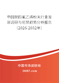 中国聚四氟乙烯粉末行业发展调研与前景趋势分析报告(2026-2032年) 中国聚四氟乙烯粉末行业发展调研与前景趋势分析报告(2026-2032年)