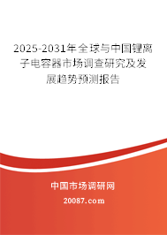 2025-2031年全球与中国锂离子电容器市场调查研究及发展趋势预测报告