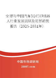 全球与中国汽车3D打印机器人行业发展调研及前景趋势报告(2025-2031年) 全球与中国汽车3D打印机器人行业发展调研及前景趋势报告(2025-2031年)
