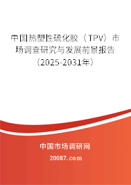 中国热塑性硫化胶（TPV）市场调查研究与发展前景报告（2025-2031年）