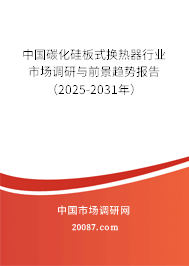 中国碳化硅板式换热器行业市场调研与前景趋势报告（2025-2031年）