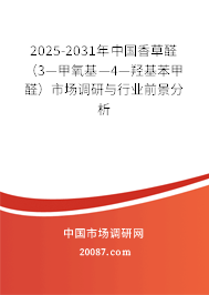 2025-2031年中国香草醛（3—甲氧基—4—羟基苯甲醛）市场调研与行业前景分析